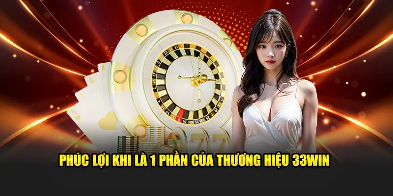Phúc lợi khi là 1 phần của thương hiệu 33WIN